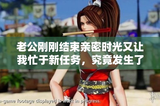 老公刚刚结束亲密时光又让我忙于新任务，究竟发生了什么事情？