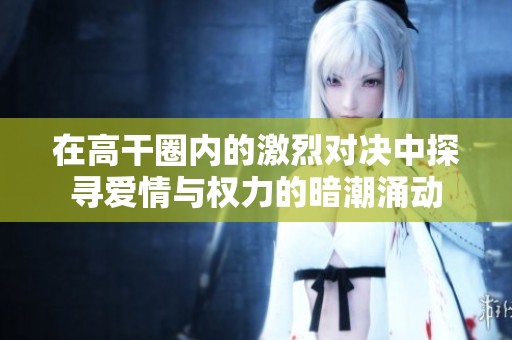 在高干圈内的激烈对决中探寻爱情与权力的暗潮涌动