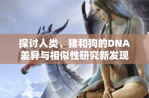 探讨人类、猪和狗的DNA差异与相似性研究新发现