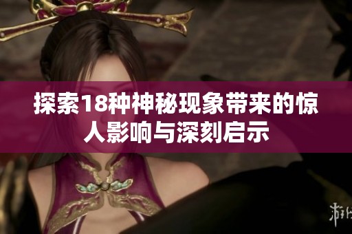 探索18种神秘现象带来的惊人影响与深刻启示