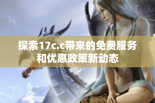 探索17c.c带来的免费服务和优惠政策新动态