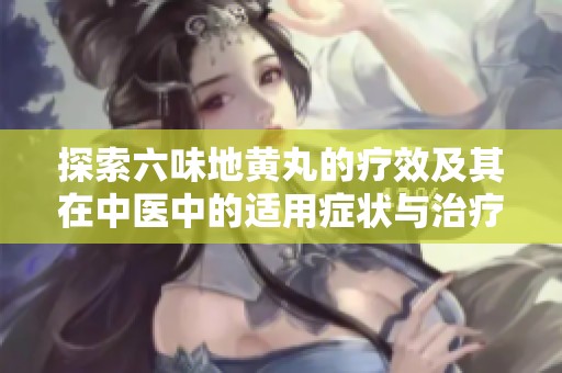 探索六味地黄丸的疗效及其在中医中的适用症状与治疗功能