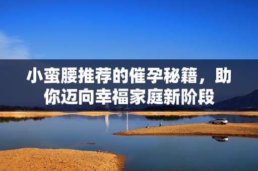 小蛮腰推荐的催孕秘籍，助你迈向幸福家庭新阶段