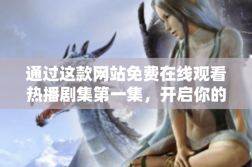 通过这款网站免费在线观看热播剧集第一集，开启你的观剧之旅