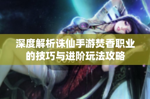 深度解析诛仙手游焚香职业的技巧与进阶玩法攻略
