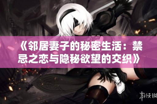 《邻居妻子的秘密生活：禁忌之恋与隐秘欲望的交织》