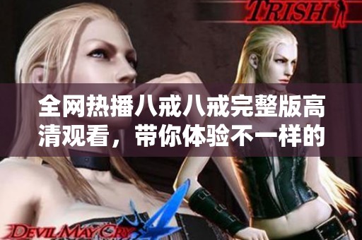 全网热播八戒八戒完整版高清观看，带你体验不一样的精彩故事