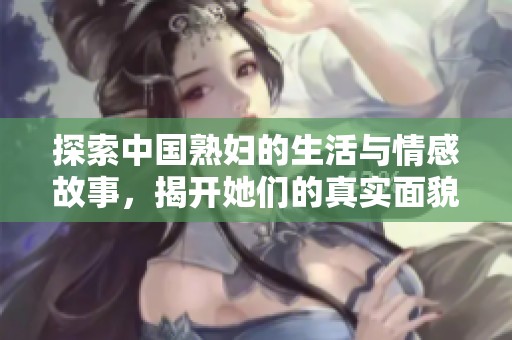 探索中国熟妇的生活与情感故事，揭开她们的真实面貌与内心世界