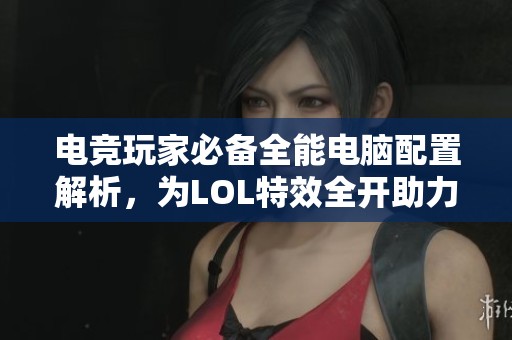 电竞玩家必备全能电脑配置解析，为LOL特效全开助力