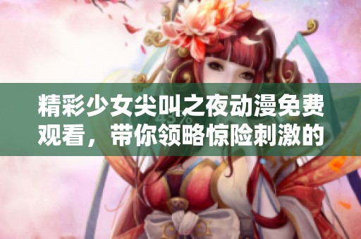 精彩少女尖叫之夜动漫免费观看，带你领略惊险刺激的追逐与冒险