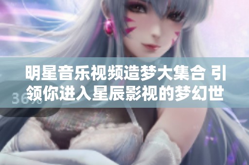 明星音乐视频造梦大集合 引领你进入星辰影视的梦幻世界