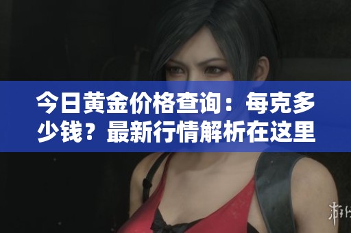 今日黄金价格查询：每克多少钱？最新行情解析在这里