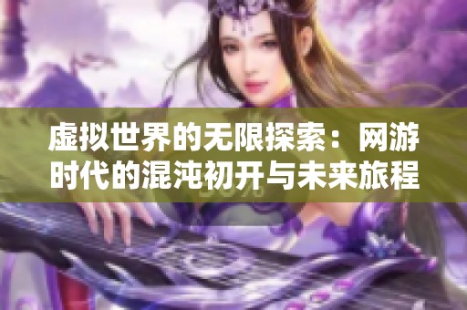 虚拟世界的无限探索：网游时代的混沌初开与未来旅程