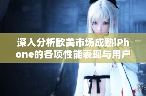 深入分析欧美市场成熟iPhone的各项性能表现与用户评价