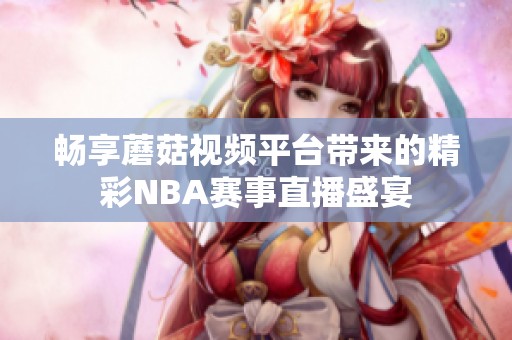 畅享蘑菇视频平台带来的精彩NBA赛事直播盛宴