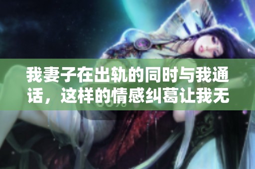 我妻子在出轨的同时与我通话，这样的情感纠葛让我无法承受
