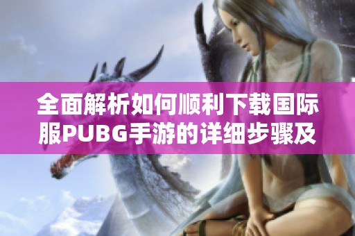 全面解析如何顺利下载国际服PUBG手游的详细步骤及注意事项
