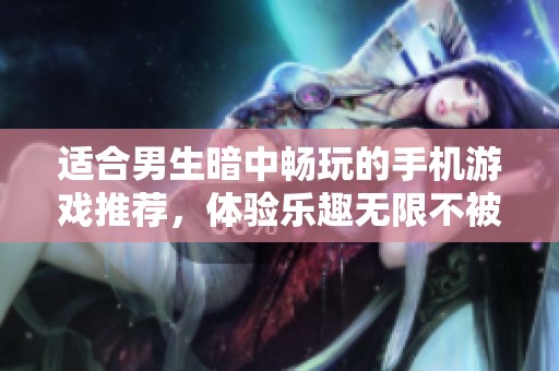 适合男生暗中畅玩的手机游戏推荐，体验乐趣无限不被发现
