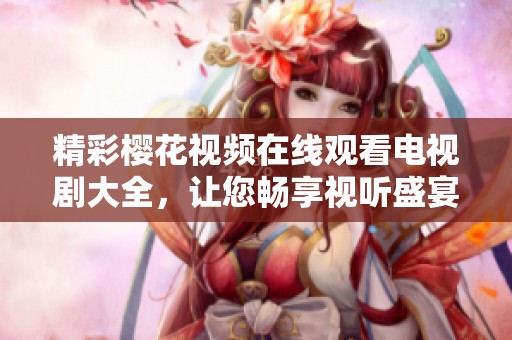 精彩樱花视频在线观看电视剧大全，让您畅享视听盛宴与感人故事