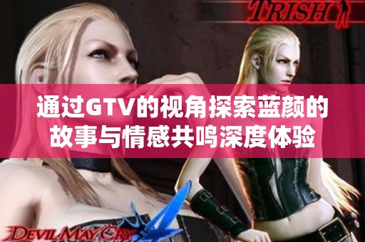 通过GTV的视角探索蓝颜的故事与情感共鸣深度体验