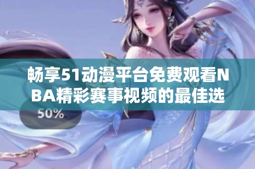 畅享51动漫平台免费观看NBA精彩赛事视频的最佳选择解析
