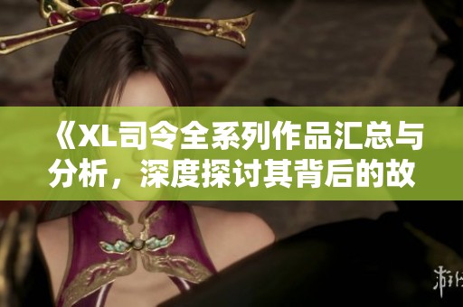 《XL司令全系列作品汇总与分析，深度探讨其背后的故事与意义》