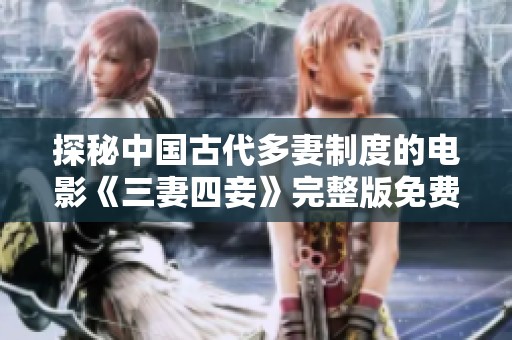 探秘中国古代多妻制度的电影《三妻四妾》完整版免费观看体验