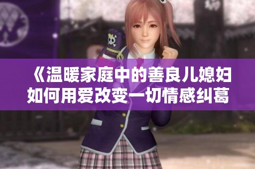 《温暖家庭中的善良儿媳妇如何用爱改变一切情感纠葛》