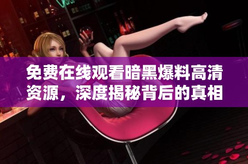免费在线观看暗黑爆料高清资源，深度揭秘背后的真相与剧情发展