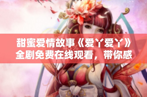 甜蜜爱情故事《爱丫爱丫》全剧免费在线观看，带你感受温暖与感动