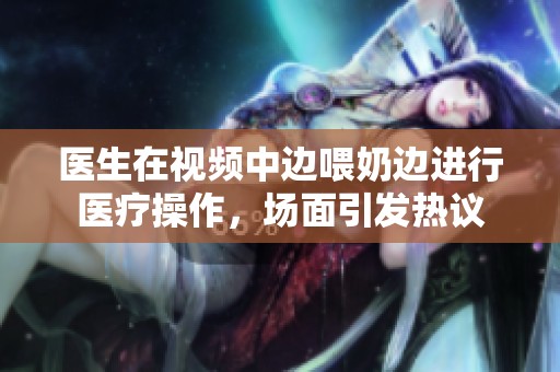 医生在视频中边喂奶边进行医疗操作，场面引发热议