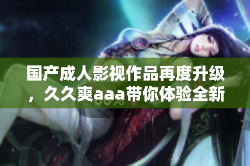 国产成人影视作品再度升级，久久爽aaa带你体验全新视觉盛宴