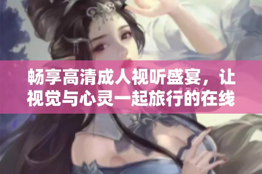 畅享高清成人视听盛宴，让视觉与心灵一起旅行的在线平台
