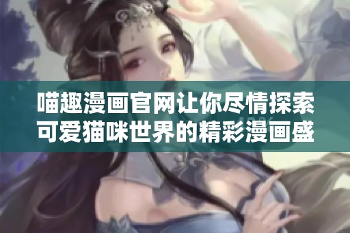 喵趣漫画官网让你尽情探索可爱猫咪世界的精彩漫画盛宴