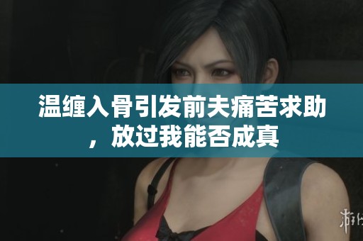 温缠入骨引发前夫痛苦求助，放过我能否成真