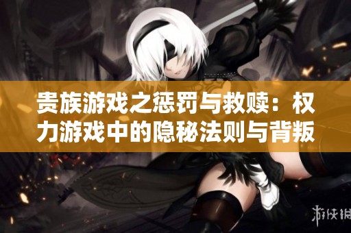 贵族游戏之惩罚与救赎：权力游戏中的隐秘法则与背叛