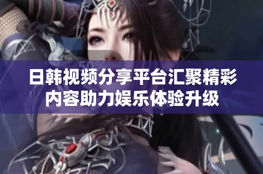 日韩视频分享平台汇聚精彩内容助力娱乐体验升级