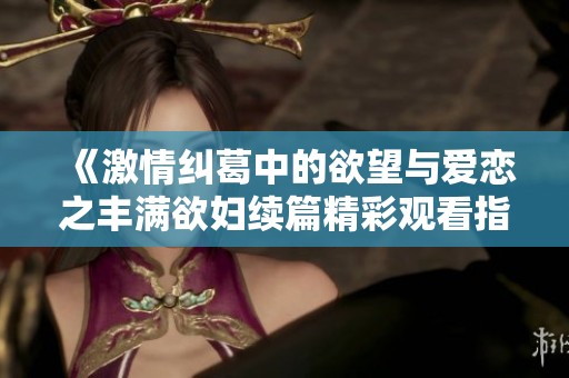 《激情纠葛中的欲望与爱恋之丰满欲妇续篇精彩观看指南》