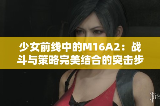 少女前线中的M16A2：战斗与策略完美结合的突击步枪解析