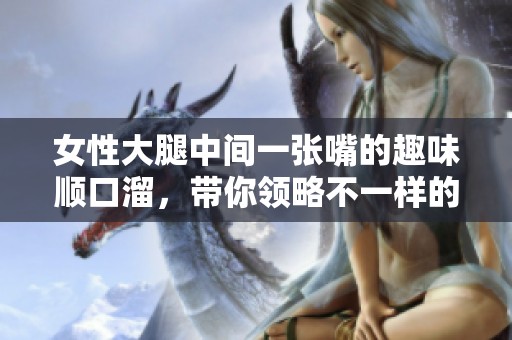 女性大腿中间一张嘴的趣味顺口溜，带你领略不一样的幽默风格