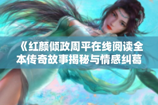 《红颜倾政周平在线阅读全本传奇故事揭秘与情感纠葛》