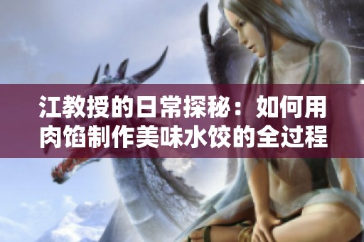 江教授的日常探秘：如何用肉馅制作美味水饺的全过程分享