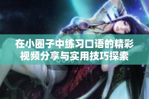 在小圈子中练习口语的精彩视频分享与实用技巧探索