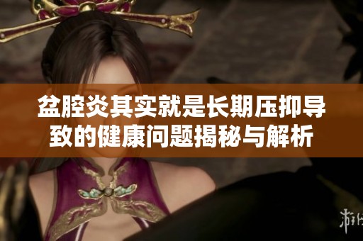 盆腔炎其实就是长期压抑导致的健康问题揭秘与解析