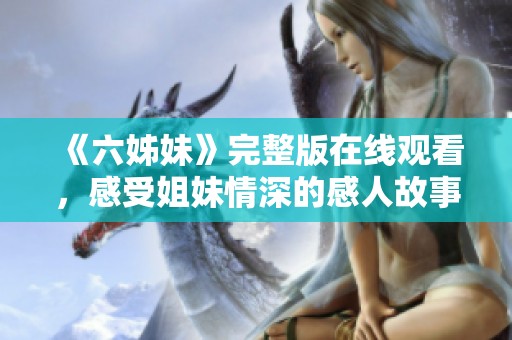 《六姊妹》完整版在线观看，感受姐妹情深的感人故事与精彩剧情