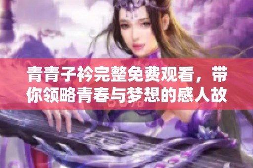 青青子衿完整免费观看，带你领略青春与梦想的感人故事