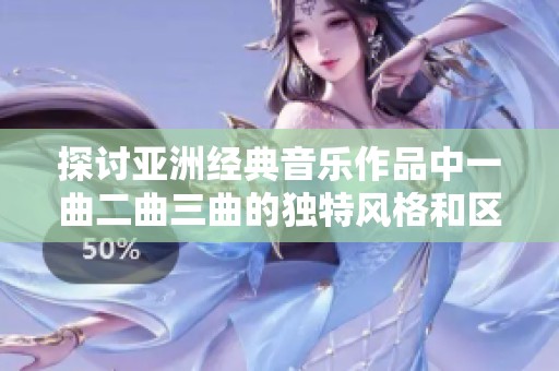 探讨亚洲经典音乐作品中一曲二曲三曲的独特风格和区别分析