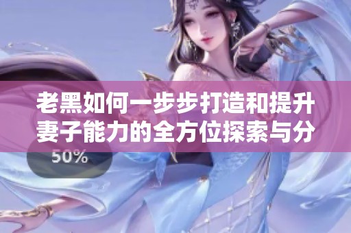 老黑如何一步步打造和提升妻子能力的全方位探索与分享
