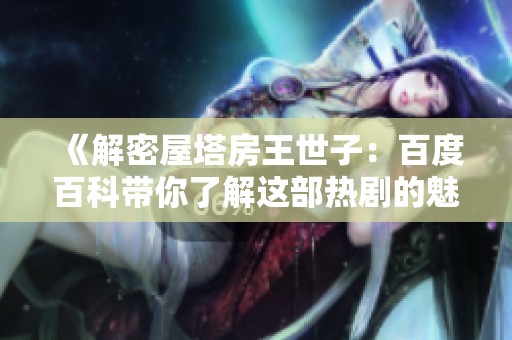 《解密屋塔房王世子：百度百科带你了解这部热剧的魅力》