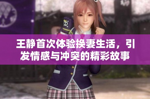 王静首次体验换妻生活，引发情感与冲突的精彩故事